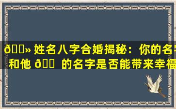 🌻 姓名八字合婚揭秘：你的名字和他 🐠 的名字是否能带来幸福婚姻